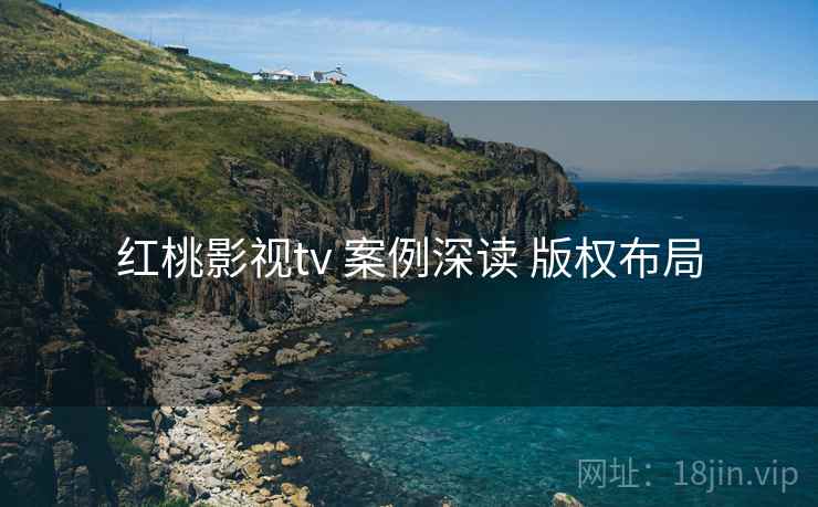 红桃影视tv 案例深读 版权布局