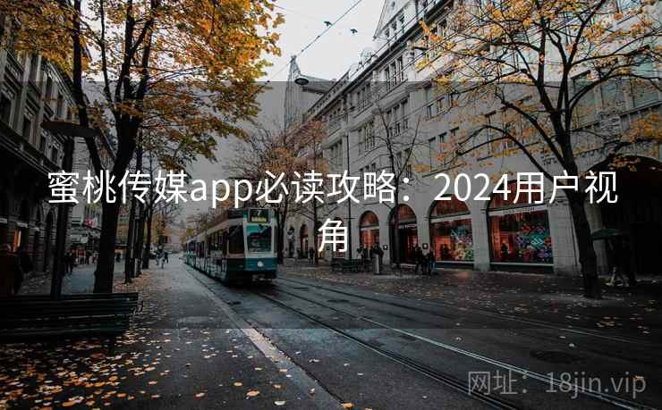 蜜桃传媒app必读攻略：2024用户视角