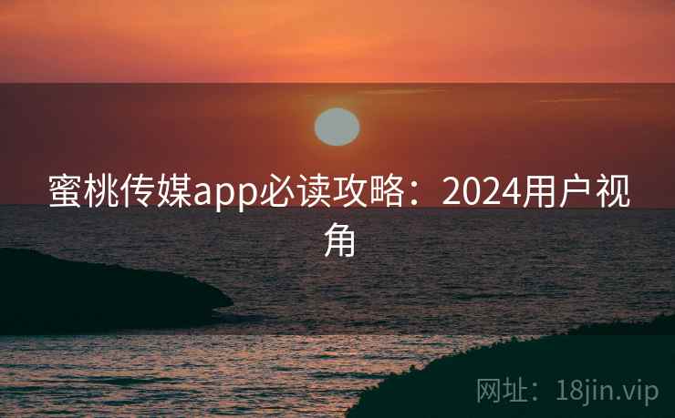 蜜桃传媒app必读攻略：2024用户视角