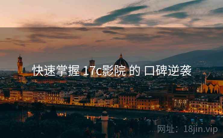 快速掌握 17c影院 的 口碑逆袭
