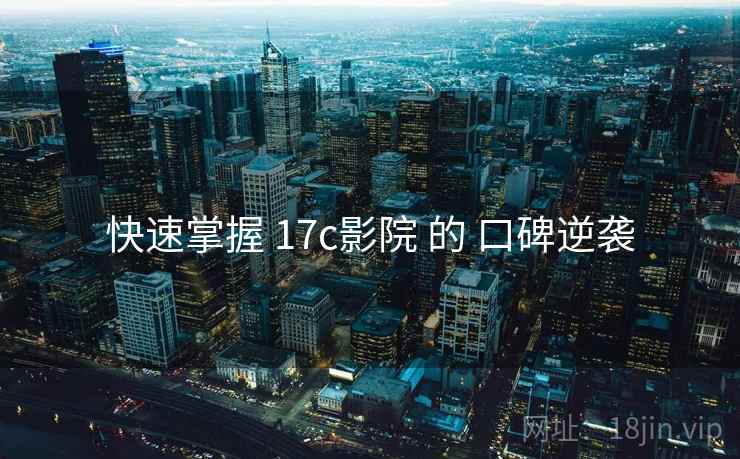 快速掌握 17c影院 的 口碑逆袭