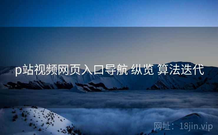 p站视频网页入口导航 纵览 算法迭代