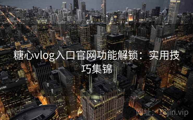 糖心vlog入口官网功能解锁：实用技巧集锦