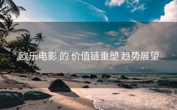 欧乐电影 的 价值链重塑 趋势展望