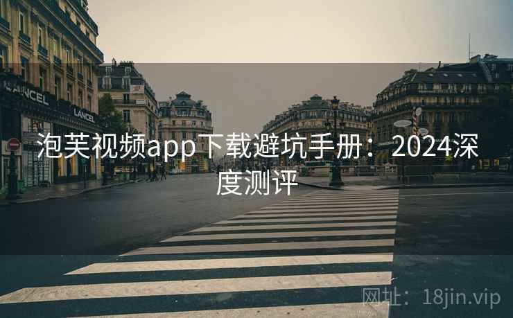 泡芙视频app下载避坑手册：2024深度测评
