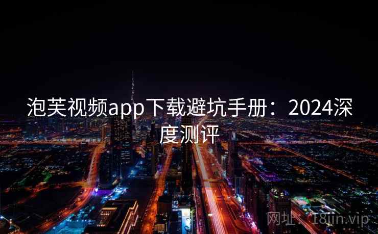 泡芙视频app下载避坑手册：2024深度测评
