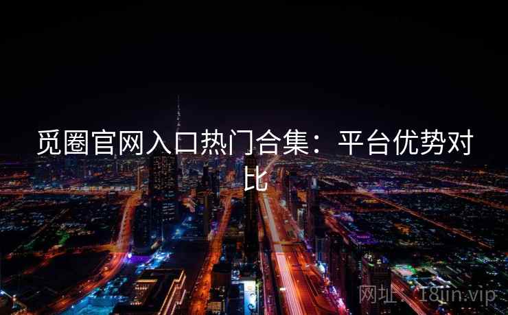 觅圈官网入口热门合集：平台优势对比
