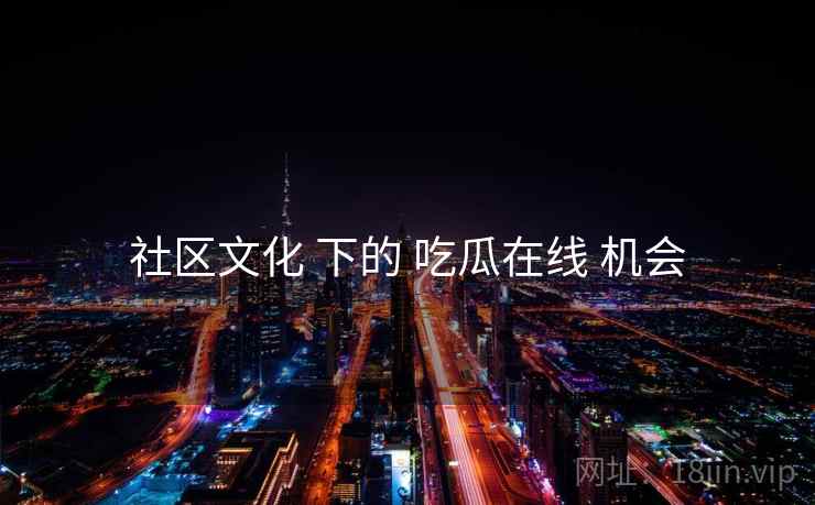 社区文化 下的 吃瓜在线 机会
