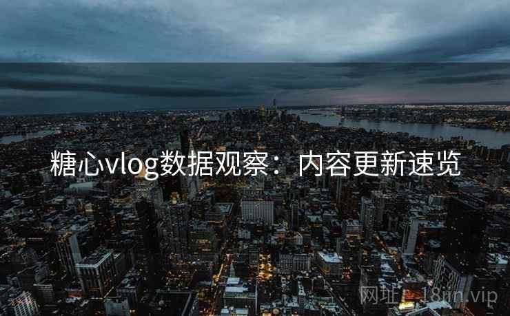 糖心vlog数据观察：内容更新速览