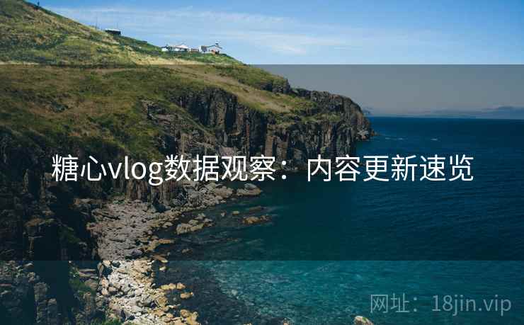 糖心vlog数据观察：内容更新速览