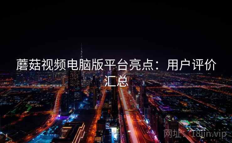 蘑菇视频电脑版平台亮点：用户评价汇总