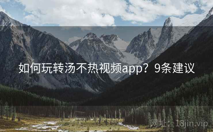 如何玩转汤不热视频app？9条建议
