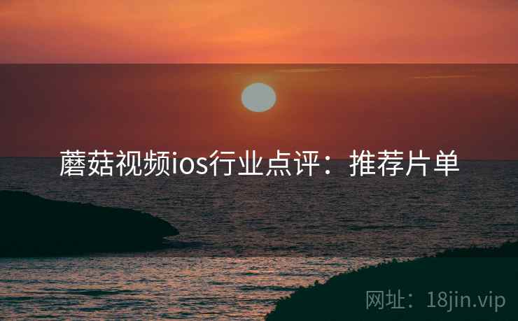 蘑菇视频ios行业点评：推荐片单
