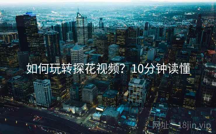 如何玩转探花视频？10分钟读懂