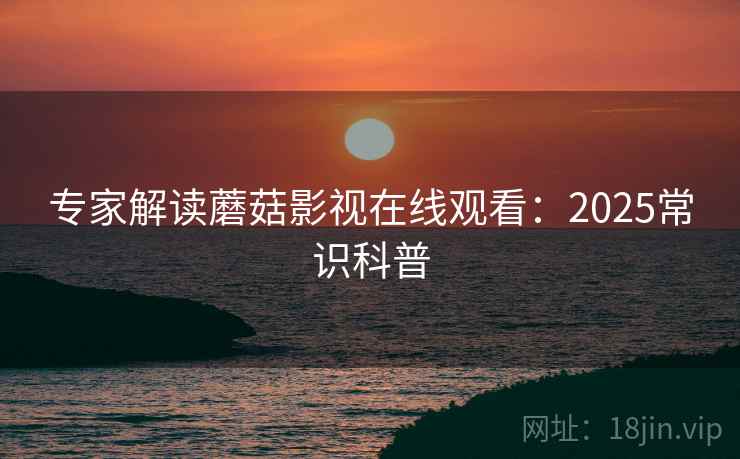 专家解读蘑菇影视在线观看：2025常识科普