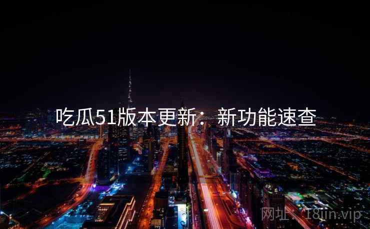 吃瓜51版本更新：新功能速查