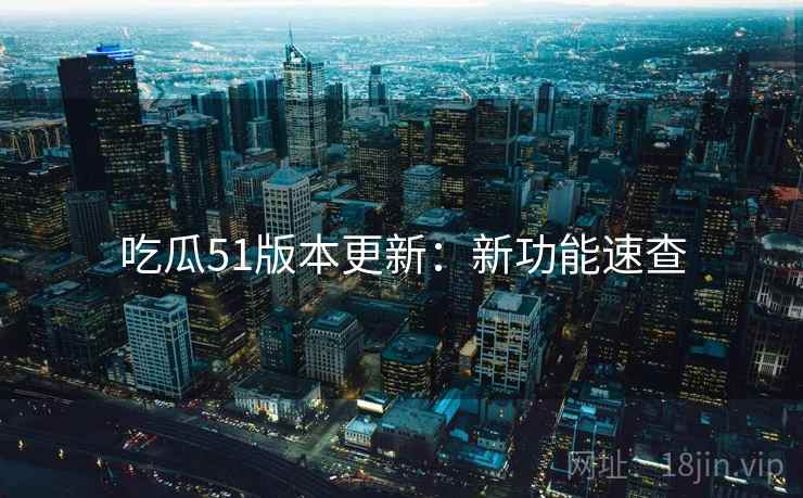 吃瓜51版本更新：新功能速查