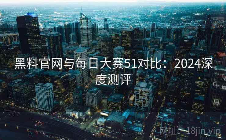 黑料官网与每日大赛51对比：2024深度测评