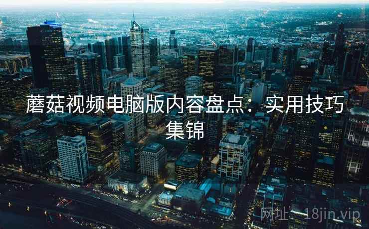 蘑菇视频电脑版内容盘点：实用技巧集锦