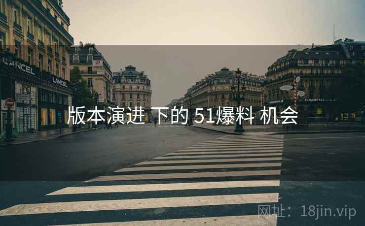 版本演进 下的 51爆料 机会