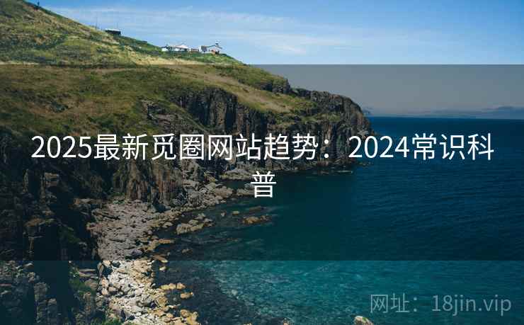 2025最新觅圈网站趋势：2024常识科普