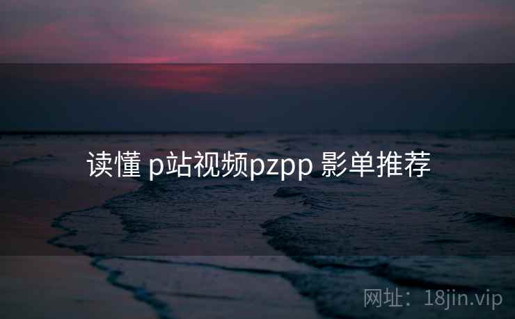 读懂 p站视频pzpp 影单推荐