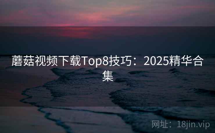 蘑菇视频下载Top8技巧：2025精华合集
