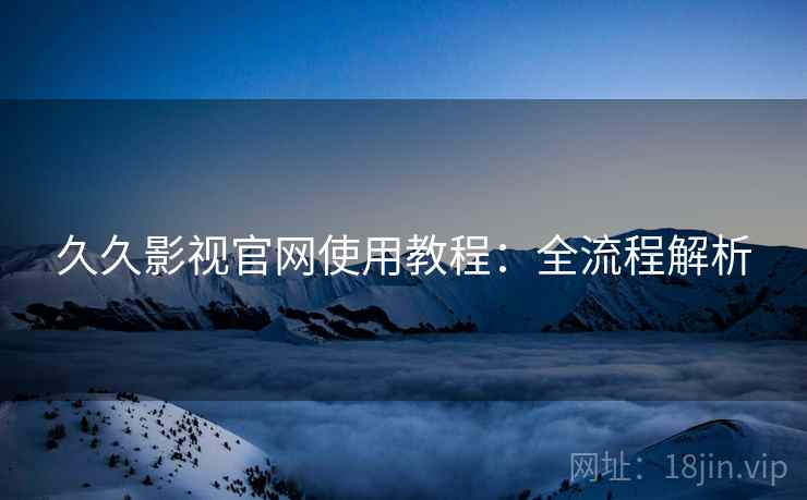 久久影视官网使用教程：全流程解析