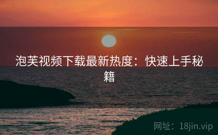 泡芙视频下载最新热度：快速上手秘籍