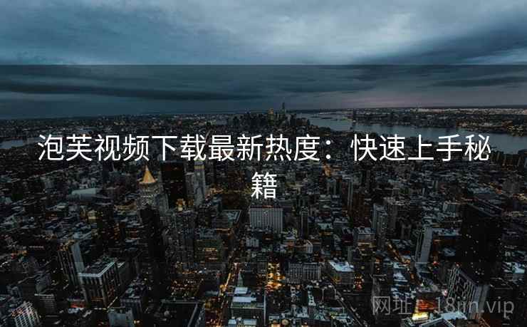 泡芙视频下载最新热度：快速上手秘籍