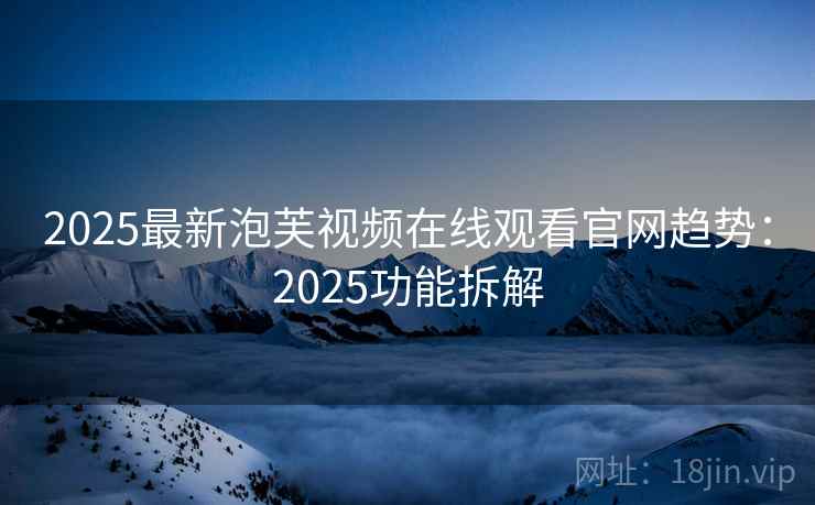 2025最新泡芙视频在线观看官网趋势：2025功能拆解