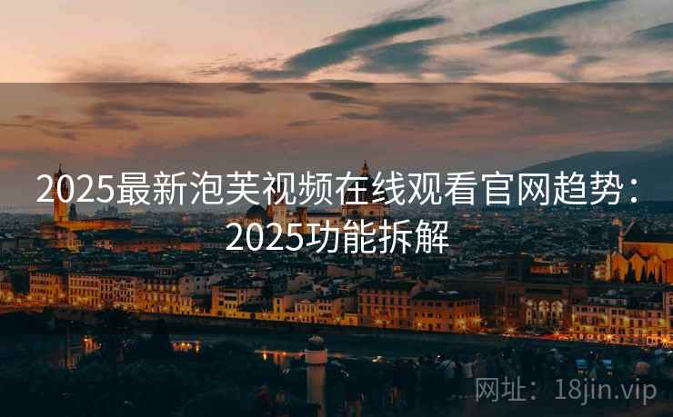 2025最新泡芙视频在线观看官网趋势：2025功能拆解