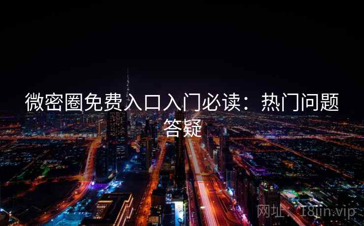 微密圈免费入口入门必读：热门问题答疑