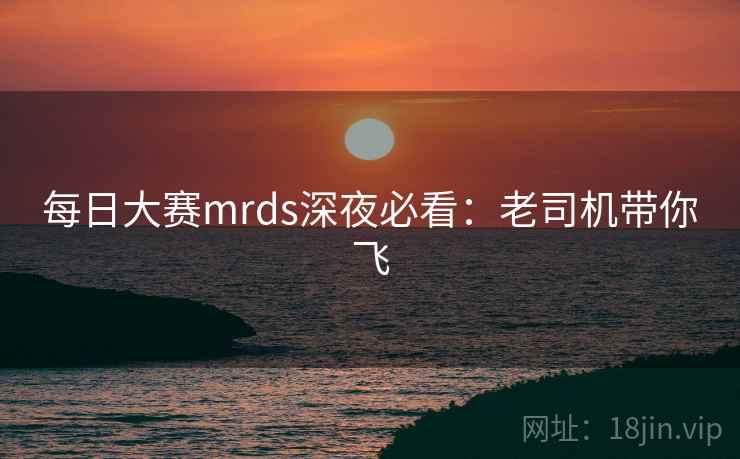 每日大赛mrds深夜必看：老司机带你飞
