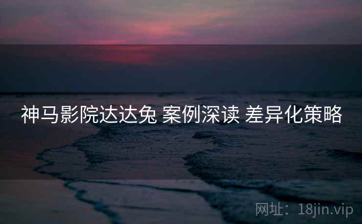 神马影院达达兔 案例深读 差异化策略