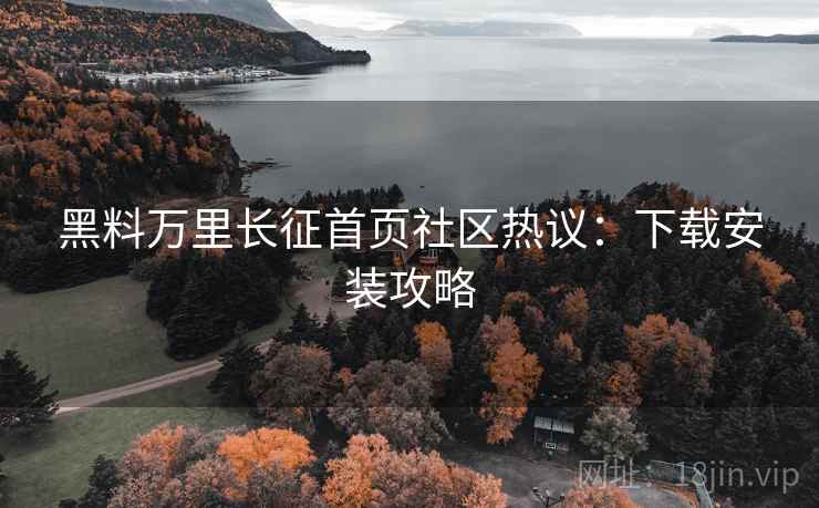 黑料万里长征首页社区热议：下载安装攻略