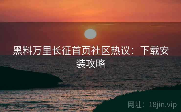 黑料万里长征首页社区热议：下载安装攻略