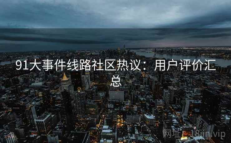 91大事件线路社区热议：用户评价汇总