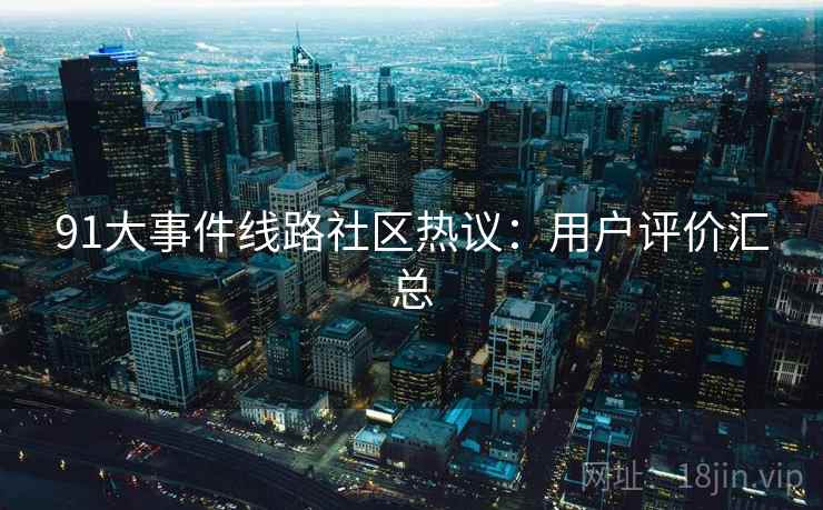 91大事件线路社区热议：用户评价汇总