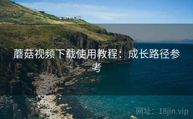 蘑菇视频下载使用教程：成长路径参考