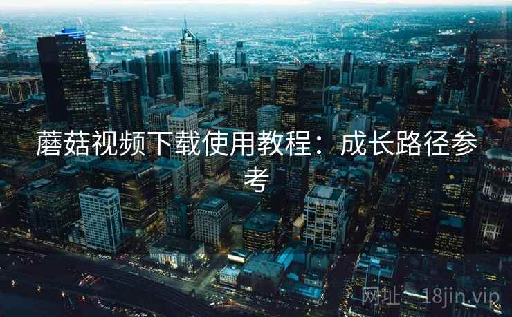 蘑菇视频下载使用教程：成长路径参考