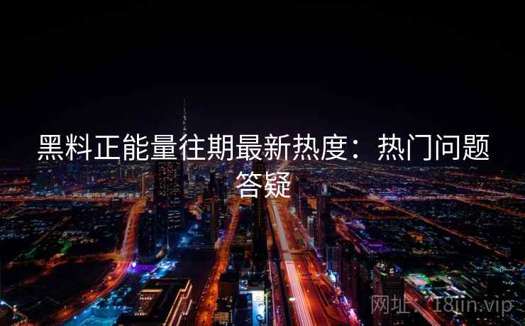 黑料正能量往期最新热度：热门问题答疑