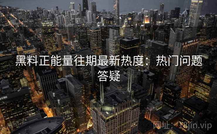 黑料正能量往期最新热度：热门问题答疑