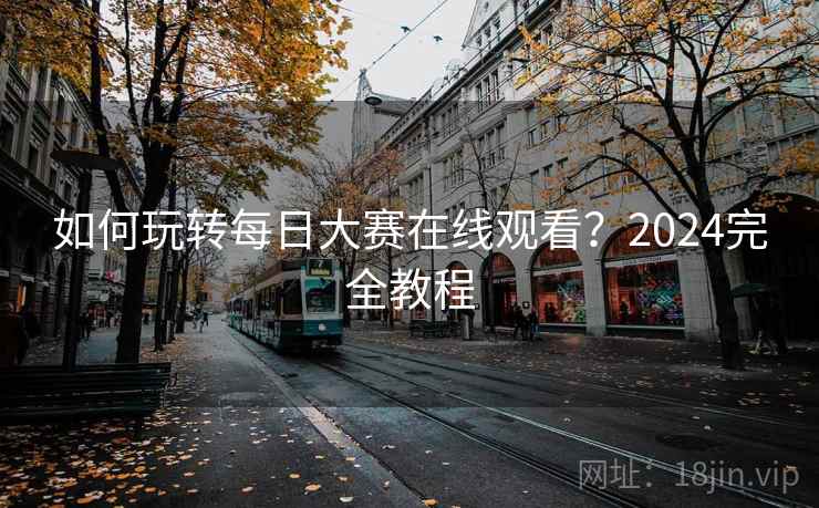 如何玩转每日大赛在线观看？2024完全教程