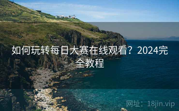 如何玩转每日大赛在线观看？2024完全教程