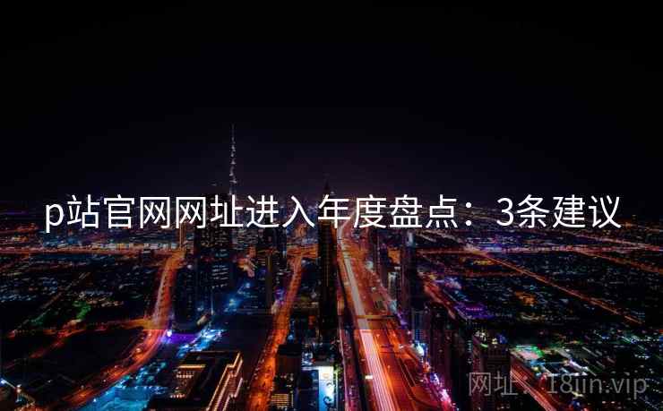 p站官网网址进入年度盘点：3条建议