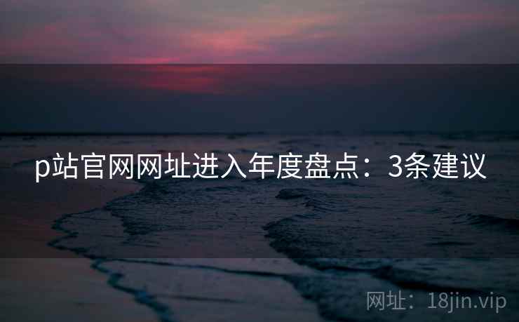 p站官网网址进入年度盘点：3条建议
