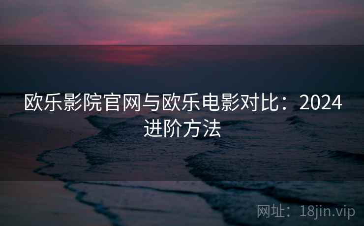 欧乐影院官网与欧乐电影对比：2024进阶方法