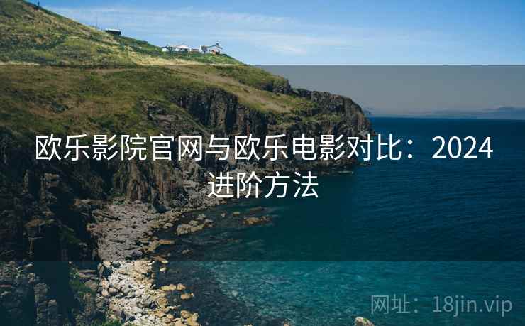 欧乐影院官网与欧乐电影对比：2024进阶方法