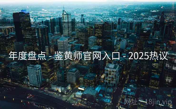 年度盘点 - 鉴黄师官网入口 - 2025热议